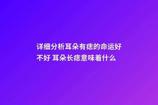 详细分析耳朵有痣的命运好不好 耳朵长痣意味着什么